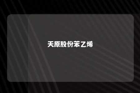 天原股份苯乙烯