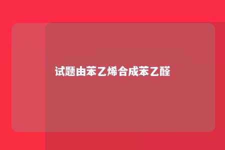试题由苯乙烯合成苯乙醛