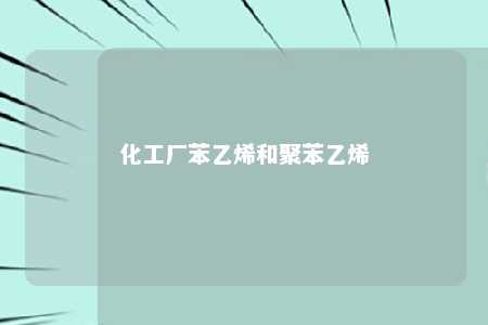 化工厂苯乙烯和聚苯乙烯