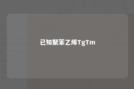 已知聚苯乙烯TgTm