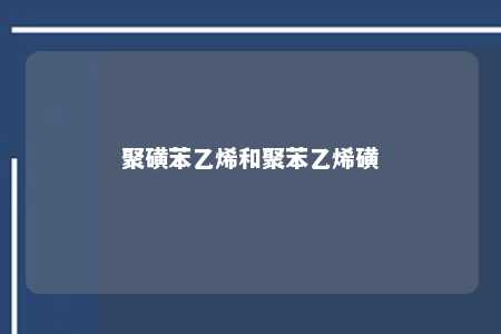 聚磺苯乙烯和聚苯乙烯磺