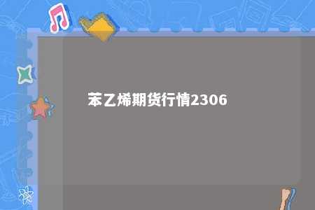 苯乙烯期货行情2306
