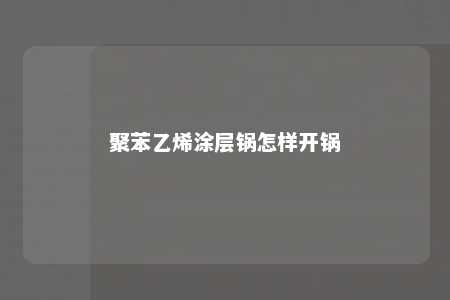 聚苯乙烯涂层锅怎样开锅