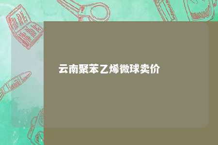 云南聚苯乙烯微球卖价