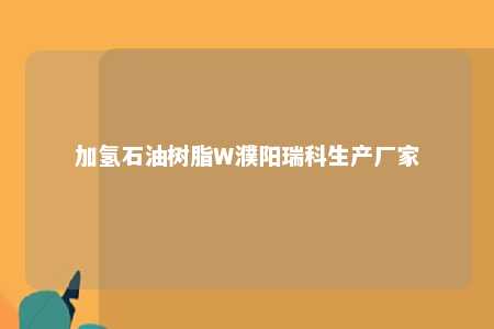 加氢石油树脂W濮阳瑞科生产厂家