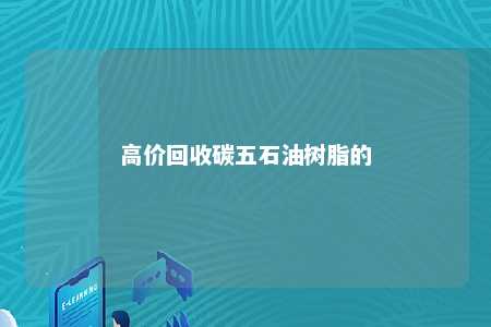 高价回收碳五石油树脂的