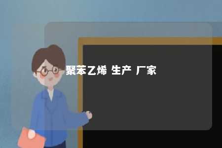 聚苯乙烯 生产 厂家