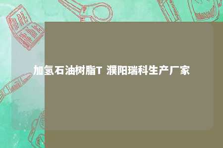 加氢石油树脂T 濮阳瑞科生产厂家