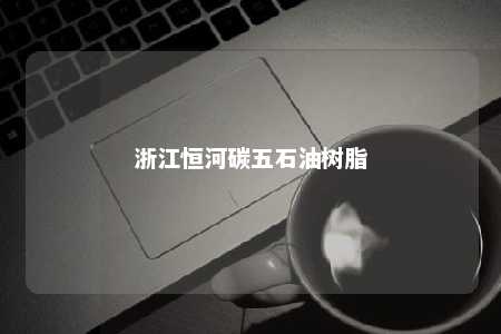 浙江恒河碳五石油树脂