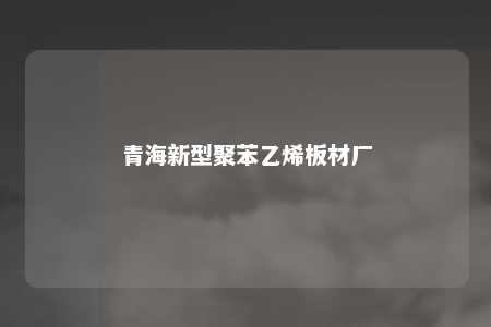 青海新型聚苯乙烯板材厂