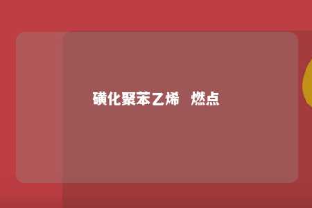 磺化聚苯乙烯  燃点
