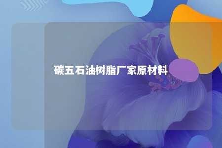 碳五石油树脂厂家原材料