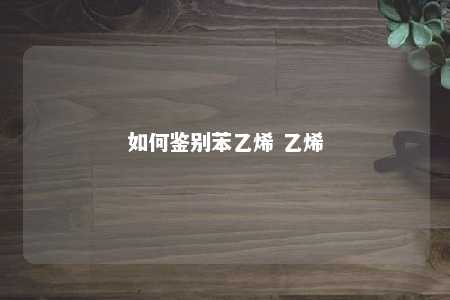 如何鉴别苯乙烯 乙烯