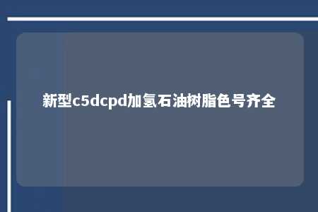 新型c5dcpd加氢石油树脂色号齐全