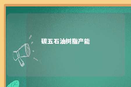 碳五石油树脂产能