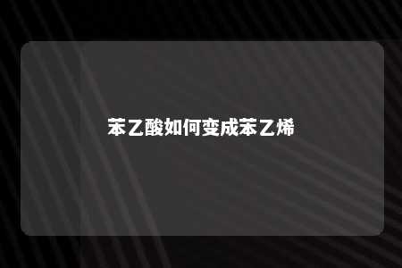 苯乙酸如何变成苯乙烯