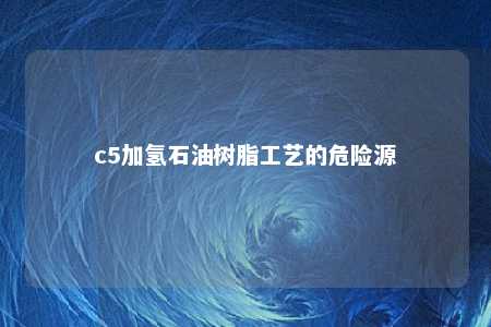 c5加氢石油树脂工艺的危险源