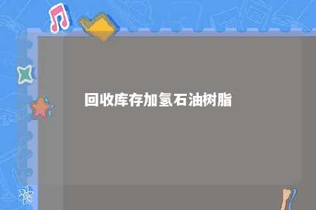 回收库存加氢石油树脂