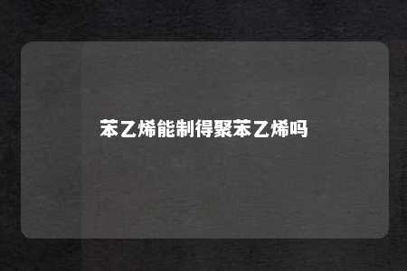 苯乙烯能制得聚苯乙烯吗