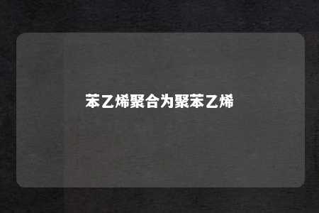 苯乙烯聚合为聚苯乙烯