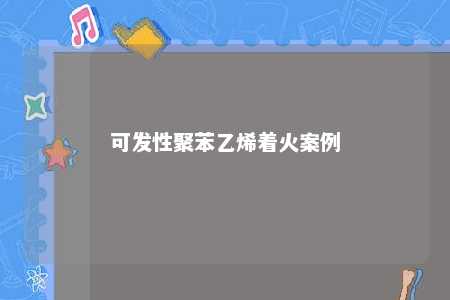 可发性聚苯乙烯着火案例