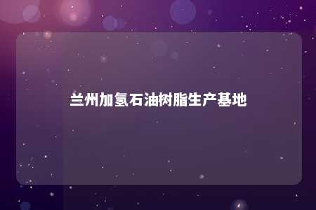 兰州加氢石油树脂生产基地