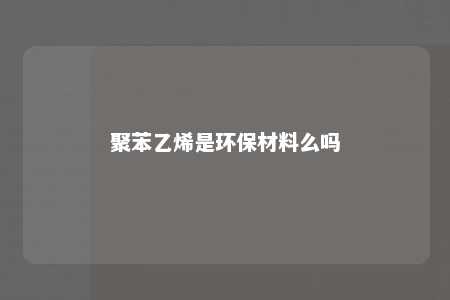 聚苯乙烯是环保材料么吗