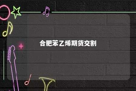合肥苯乙烯期货交割