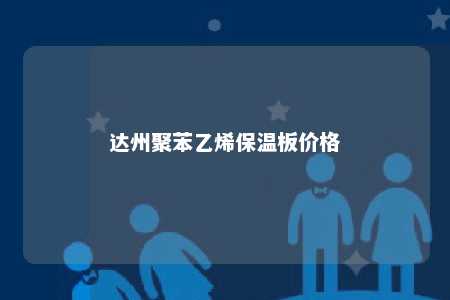 达州聚苯乙烯保温板价格