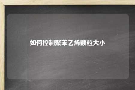 如何控制聚苯乙烯颗粒大小