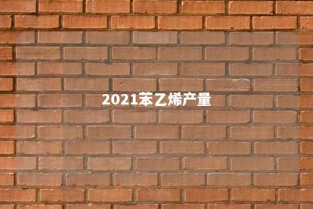 2021苯乙烯产量
