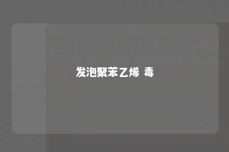 发泡聚苯乙烯 毒