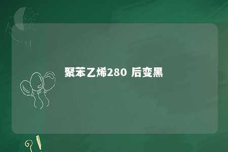 聚苯乙烯280 后变黑