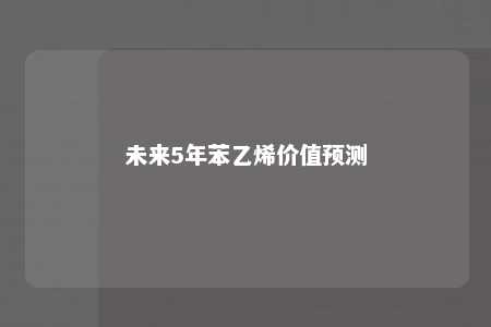 未来5年苯乙烯价值预测