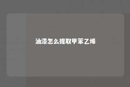 油漆怎么提取甲苯乙烯