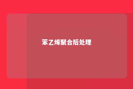 苯乙烯聚合后处理