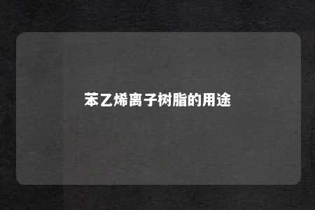 苯乙烯离子树脂的用途