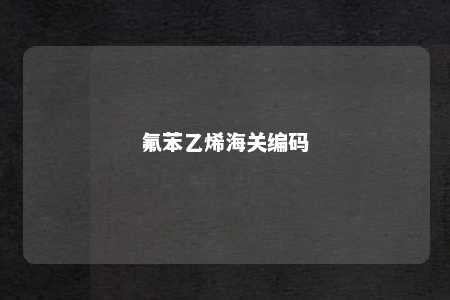 氟苯乙烯海关编码