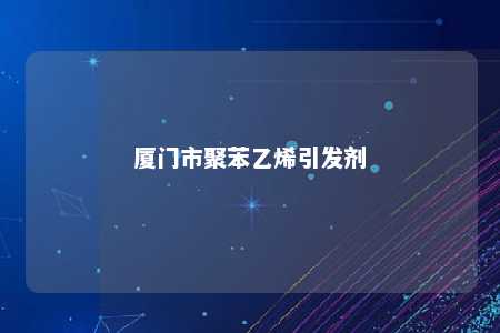 厦门市聚苯乙烯引发剂