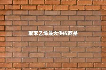 聚苯乙烯最大供应商是