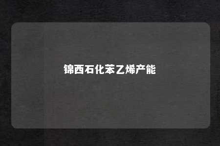 锦西石化苯乙烯产能