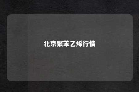 北京聚苯乙烯行情