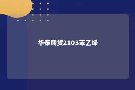 华泰期货2103苯乙烯