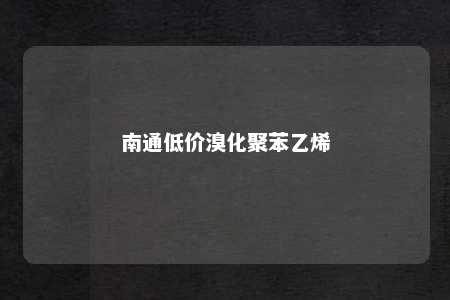南通低价溴化聚苯乙烯
