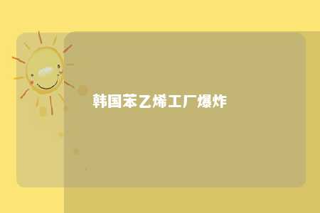 韩国苯乙烯工厂爆炸