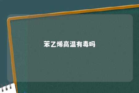 苯乙烯高温有毒吗