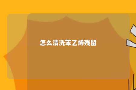 怎么清洗苯乙烯残留