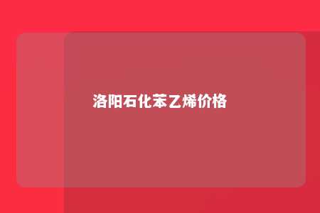 洛阳石化苯乙烯价格