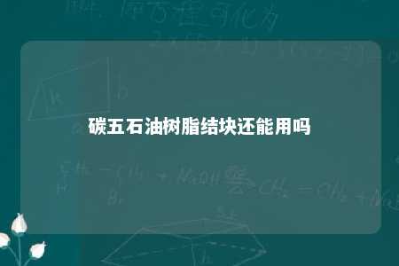 碳五石油树脂结块还能用吗