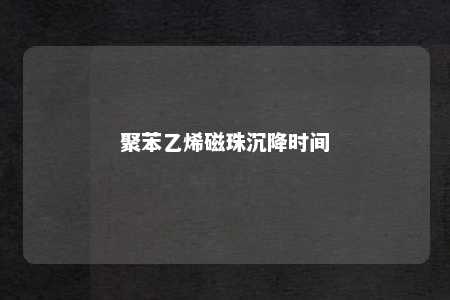 聚苯乙烯磁珠沉降时间